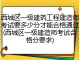 西城区一级建筑工程建造师考试要多少分才能合格通过(西城区一级建造师考试合格分要求)
