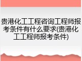 贵港化工工程咨询工程师报考条件有什么要求(贵港化工工程师报考条件)