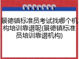 景德镇标准员考试找哪个机构培训靠谱呢(景德镇标准员培训靠谱机构)