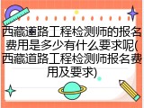 西藏道路工程检测师的报名费用是多少有什么要求呢(西藏道路工程检测师报名费用及要求)