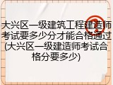 大兴区一级建筑工程建造师考试要多少分才能合格通过(大兴区一级建造师考试合格分要多少)