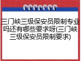 三门峡三级保安员限制专业吗还有哪些要求呀(三门峡三级保安员限制要求)
