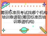 莆田标准员考试找哪个机构培训靠谱呢(莆田标准员培训靠谱机构)