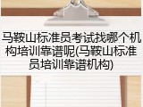 马鞍山标准员考试找哪个机构培训靠谱呢(马鞍山标准员培训靠谱机构)