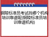 铜陵标准员考试找哪个机构培训靠谱呢(铜陵标准员培训靠谱机构)