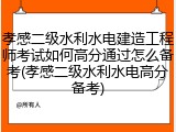 孝感二级水利水电建造工程师考试如何高分通过怎么备考(孝感二级水利水电高分备考)