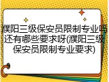 濮阳三级保安员限制专业吗还有哪些要求呀(濮阳三级保安员限制专业要求)
