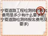 宁夏道路工程检测师的报名费用是多少有什么要求呢(宁夏道路检测师报名费用及要求)