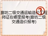 廊坊二级交通运输造价工程师证在哪里报考(廊坊二级交通造价报考)