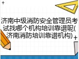 济南中级消防安全管理员考试找哪个机构培训靠谱呢(济南消防培训靠谱机构)