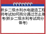 新乡二级水利水电建造工程师考试如何高分通过怎么备考(新乡二级水利考试高分备考)