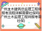 广州土木建筑总监理工程师报考流程详解需要社保吗(广州土木监理工程师报考需社保)