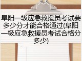 阜阳一级应急救援员考试要多少分才能合格通过(阜阳一级应急救援员考试合格分多少)