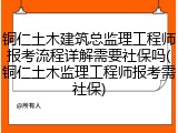 铜仁土木建筑总监理工程师报考流程详解需要社保吗(铜仁土木监理工程师报考需社保)