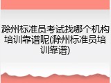 滁州标准员考试找哪个机构培训靠谱呢(滁州标准员培训靠谱)