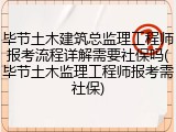 毕节土木建筑总监理工程师报考流程详解需要社保吗(毕节土木监理工程师报考需社保)