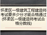 怀柔区一级建筑工程建造师考试要多少分才能合格通过(怀柔区一级建造师考试合格分数线)