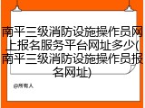 南平三级消防设施操作员网上报名服务平台网址多少(南平三级消防设施操作员报名网址)