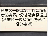延庆区一级建筑工程建造师考试要多少分才能合格通过(延庆区一级建造师考试合格分要求)