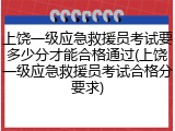 上饶一级应急救援员考试要多少分才能合格通过(上饶一级应急救援员考试合格分要求)