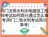 荆门二级水利水电建造工程师考试如何高分通过怎么备考(荆门二级水利考试高分备考)