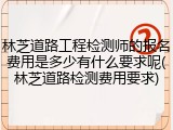林芝道路工程检测师的报名费用是多少有什么要求呢(林芝道路检测费用要求)