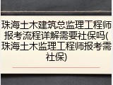 珠海土木建筑总监理工程师报考流程详解需要社保吗(珠海土木监理工程师报考需社保)