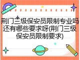 荆门三级保安员限制专业吗还有哪些要求呀(荆门三级保安员限制要求)