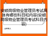 安顺高级物业管理员考试具体有哪些科目和内容(安顺高级物业管理员考试科目内容)