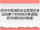 抚州中级消防安全管理员考试找哪个机构培训靠谱呢(抚州消防培训靠谱)