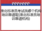 淮北标准员考试找哪个机构培训靠谱呢(淮北标准员培训靠谱机构)