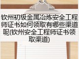 钦州初级金属冶炼安全工程师证书如何领取有哪些渠道呢(钦州安全工程师证书领取渠道)