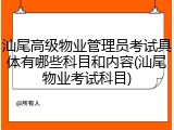 汕尾高级物业管理员考试具体有哪些科目和内容(汕尾物业考试科目)