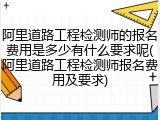 阿里道路工程检测师的报名费用是多少有什么要求呢(阿里道路工程检测师报名费用及要求)