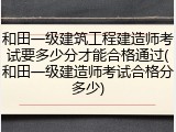 和田一级建筑工程建造师考试要多少分才能合格通过(和田一级建造师考试合格分多少)