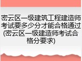密云区一级建筑工程建造师考试要多少分才能合格通过(密云区一级建造师考试合格分要求)