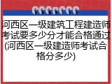 河西区一级建筑工程建造师考试要多少分才能合格通过(河西区一级建造师考试合格分多少)