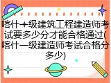 喀什一级建筑工程建造师考试要多少分才能合格通过(喀什一级建造师考试合格分多少)