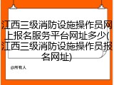 江西三级消防设施操作员网上报名服务平台网址多少(江西三级消防设施操作员报名网址)