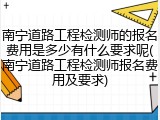 南宁道路工程检测师的报名费用是多少有什么要求呢(南宁道路工程检测师报名费用及要求)