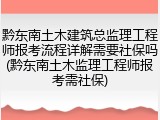 黔东南土木建筑总监理工程师报考流程详解需要社保吗(黔东南土木监理工程师报考需社保)