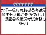 九江一级应急救援员考试要多少分才能合格通过(九江一级应急救援员考试合格分多少)
