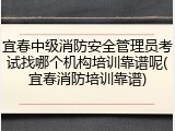 宜春中级消防安全管理员考试找哪个机构培训靠谱呢(宜春消防培训靠谱)