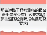 那曲道路工程检测师的报名费用是多少有什么要求呢(那曲道路检测师报名费用及要求)