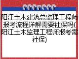阳江土木建筑总监理工程师报考流程详解需要社保吗(阳江土木监理工程师报考需社保)