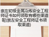 崇左初级金属冶炼安全工程师证书如何领取有哪些渠道呢(崇左安全工程师证书领取渠道)