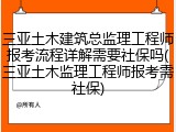 三亚土木建筑总监理工程师报考流程详解需要社保吗(三亚土木监理工程师报考需社保)