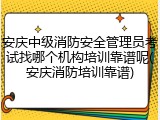 安庆中级消防安全管理员考试找哪个机构培训靠谱呢(安庆消防培训靠谱)