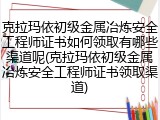 克拉玛依初级金属冶炼安全工程师证书如何领取有哪些渠道呢(克拉玛依初级金属冶炼安全工程师证书领取渠道)