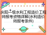 庆阳一级水利工程造价工程师报考资格详解(水利造价师报考条件)